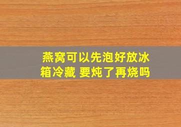 燕窝可以先泡好放冰箱冷藏 要炖了再烧吗